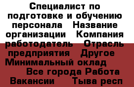 Специалист по подготовке и обучению персонала › Название организации ­ Компания-работодатель › Отрасль предприятия ­ Другое › Минимальный оклад ­ 32 000 - Все города Работа » Вакансии   . Тыва респ.